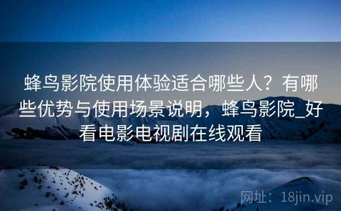 蜂鸟影院使用体验适合哪些人？有哪些优势与使用场景说明，蜂鸟影院_好看电影电视剧在线观看