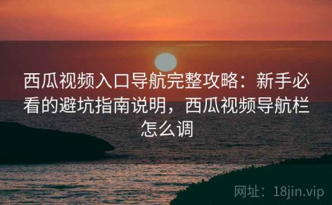 西瓜视频入口导航完整攻略：新手必看的避坑指南说明，西瓜视频导航栏怎么调