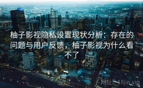 柚子影视隐私设置现状分析：存在的问题与用户反馈，柚子影视为什么看不了