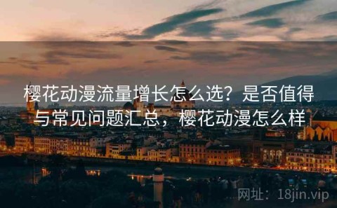 樱花动漫流量增长怎么选？是否值得与常见问题汇总，樱花动漫怎么样