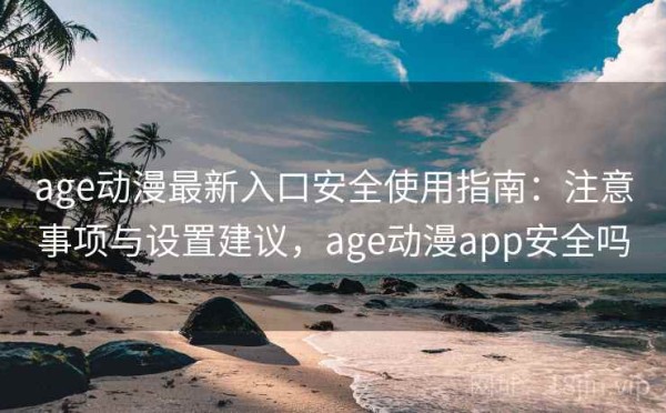 age动漫最新入口安全使用指南：注意事项与设置建议，age动漫app安全吗