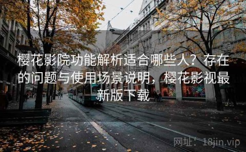 樱花影院功能解析适合哪些人？存在的问题与使用场景说明，樱花影视最新版下载