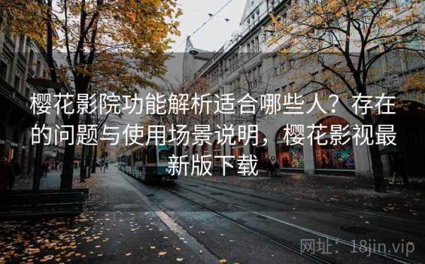 樱花影院功能解析适合哪些人？存在的问题与使用场景说明，樱花影视最新版下载