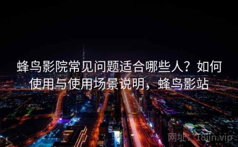 蜂鸟影院常见问题适合哪些人？如何使用与使用场景说明，蜂鸟影站