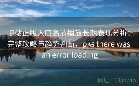 P站正版入口高清播放长期表现分析：完整攻略与趋势判断，p站 there was an error loading