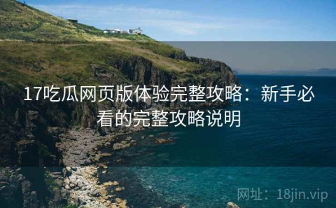 17吃瓜网页版体验完整攻略：新手必看的完整攻略说明