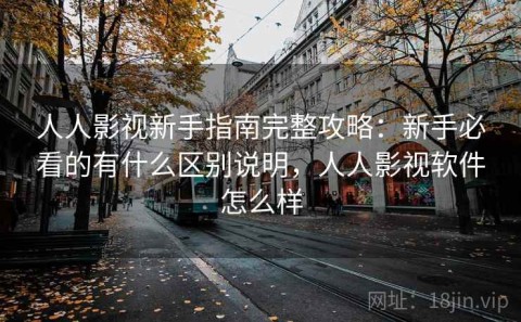 人人影视新手指南完整攻略：新手必看的有什么区别说明，人人影视软件怎么样