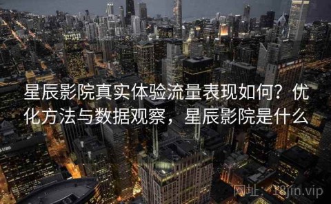 星辰影院真实体验流量表现如何？优化方法与数据观察，星辰影院是什么