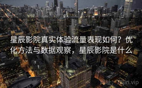星辰影院真实体验流量表现如何？优化方法与数据观察，星辰影院是什么