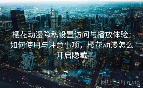樱花动漫隐私设置访问与播放体验：如何使用与注意事项，樱花动漫怎么开启隐藏