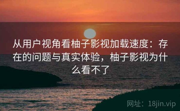 从用户视角看柚子影视加载速度：存在的问题与真实体验，柚子影视为什么看不了