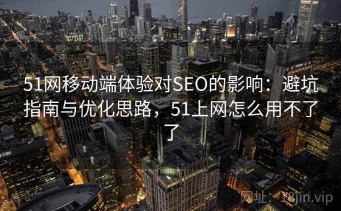 51网移动端体验对SEO的影响：避坑指南与优化思路，51上网怎么用不了了