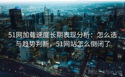 51网加载速度长期表现分析：怎么选与趋势判断，51网站怎么倒闭了