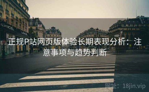 正规P站网页版体验长期表现分析：注意事项与趋势判断