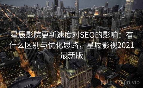 星辰影院更新速度对SEO的影响：有什么区别与优化思路，星辰影视2021最新版
