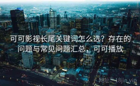 可可影视长尾关键词怎么选？存在的问题与常见问题汇总，可可播放