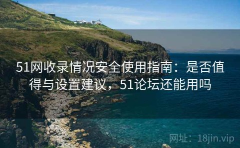 51网收录情况安全使用指南：是否值得与设置建议，51论坛还能用吗