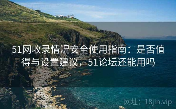 51网收录情况安全使用指南：是否值得与设置建议，51论坛还能用吗