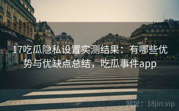 17吃瓜隐私设置实测结果：有哪些优势与优缺点总结，吃瓜事件app