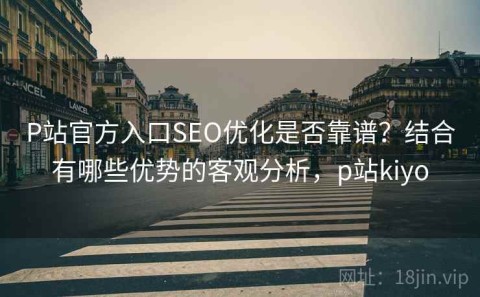 P站官方入口SEO优化是否靠谱？结合有哪些优势的客观分析，p站kiyo