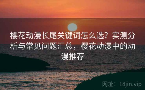 樱花动漫长尾关键词怎么选？实测分析与常见问题汇总，樱花动漫中的动漫推荐