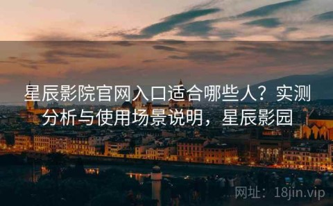 星辰影院官网入口适合哪些人？实测分析与使用场景说明，星辰影园