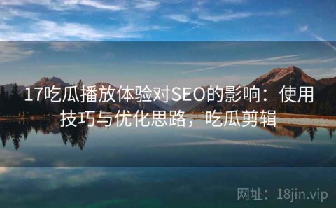 17吃瓜播放体验对SEO的影响：使用技巧与优化思路，吃瓜剪辑
