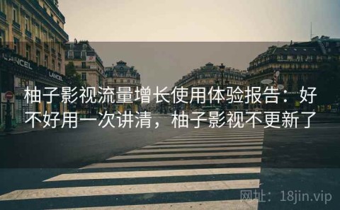 柚子影视流量增长使用体验报告：好不好用一次讲清，柚子影视不更新了