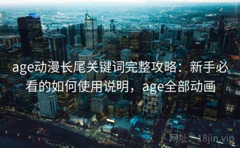 age动漫长尾关键词完整攻略：新手必看的如何使用说明，age全部动画