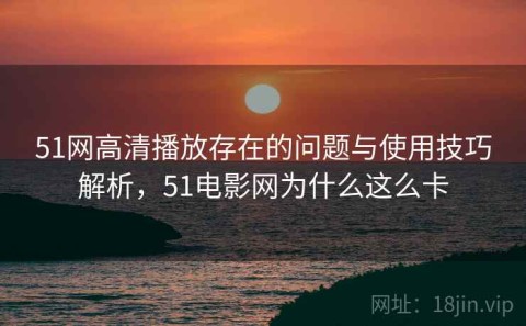 51网高清播放存在的问题与使用技巧解析，51电影网为什么这么卡