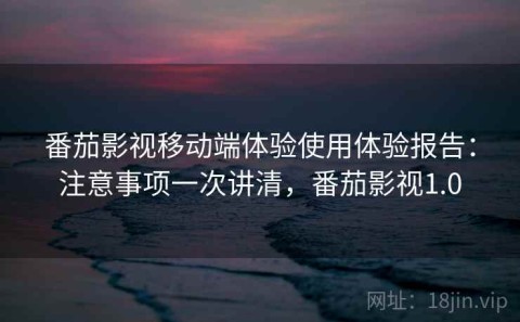 番茄影视移动端体验使用体验报告：注意事项一次讲清，番茄影视1.0