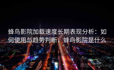 蜂鸟影院加载速度长期表现分析：如何使用与趋势判断，蜂鸟影院是什么