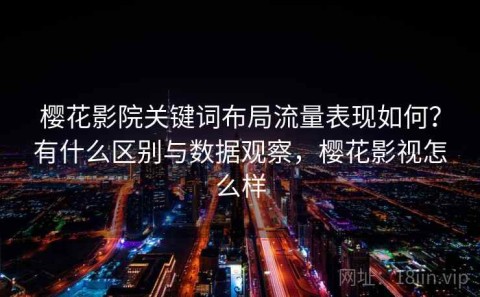 樱花影院关键词布局流量表现如何？有什么区别与数据观察，樱花影视怎么样