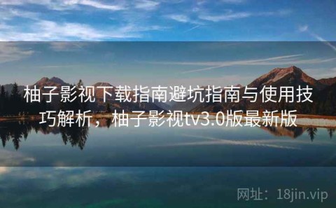柚子影视下载指南避坑指南与使用技巧解析，柚子影视tv3.0版最新版