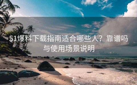 51爆料下载指南适合哪些人？靠谱吗与使用场景说明