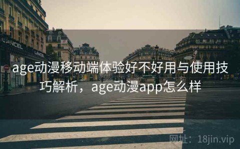 age动漫移动端体验好不好用与使用技巧解析，age动漫app怎么样