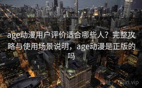 age动漫用户评价适合哪些人？完整攻略与使用场景说明，age动漫是正版的吗