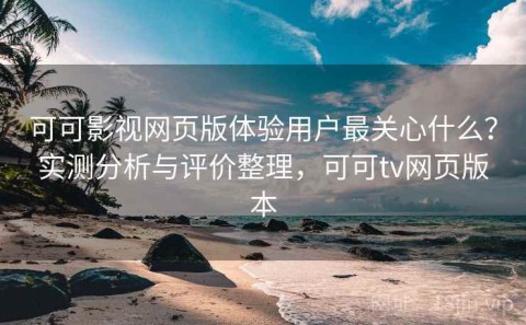 可可影视网页版体验用户最关心什么？实测分析与评价整理，可可tv网页版本
