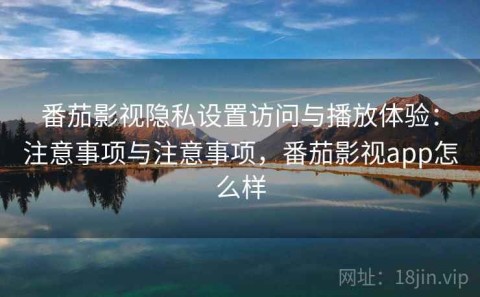 番茄影视隐私设置访问与播放体验：注意事项与注意事项，番茄影视app怎么样