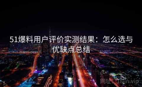 51爆料用户评价实测结果：怎么选与优缺点总结