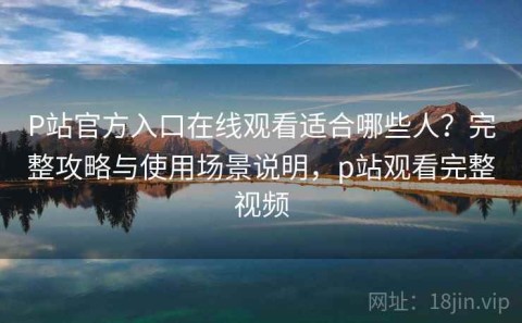 P站官方入口在线观看适合哪些人？完整攻略与使用场景说明，p站观看完整视频