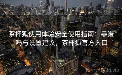 茶杯狐使用体验安全使用指南：靠谱吗与设置建议，茶杯狐官方入口