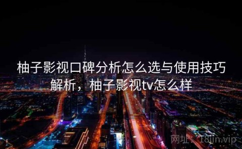 柚子影视口碑分析怎么选与使用技巧解析，柚子影视tv怎么样