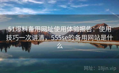 51爆料备用网址使用体验报告：使用技巧一次讲清，555se的备用网站是什么