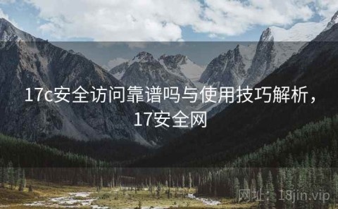 17c安全访问靠谱吗与使用技巧解析，17安全网