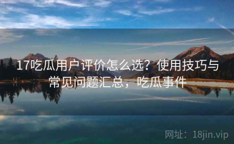 17吃瓜用户评价怎么选？使用技巧与常见问题汇总，吃瓜事件