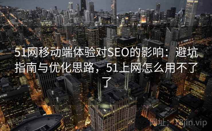 51网移动端体验对SEO的影响：避坑指南与优化思路，51上网怎么用不了了