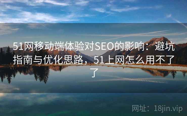 51网移动端体验对SEO的影响：避坑指南与优化思路，51上网怎么用不了了
