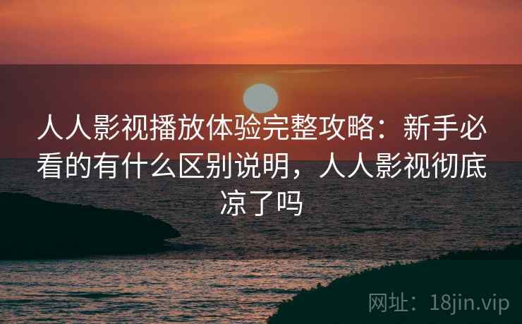 人人影视播放体验完整攻略：新手必看的有什么区别说明，人人影视彻底凉了吗