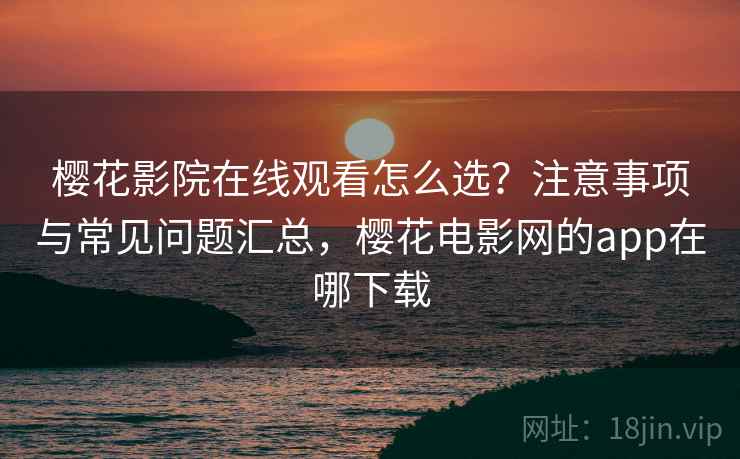 樱花影院在线观看怎么选？注意事项与常见问题汇总，樱花电影网的app在哪下载